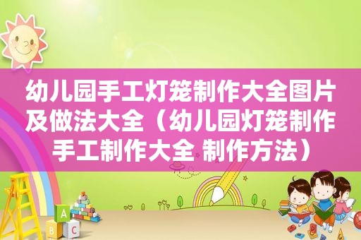 幼儿园手工灯笼制作大全图片及做法大全(幼儿园灯笼制作手工制作大全 制作方法)