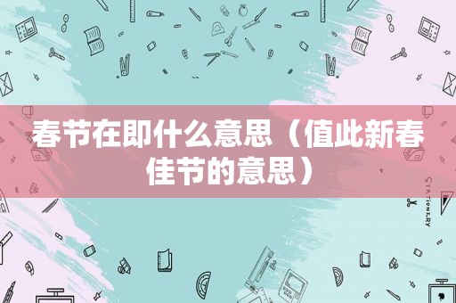 春节在即什么意思（值此新春佳节的意思）