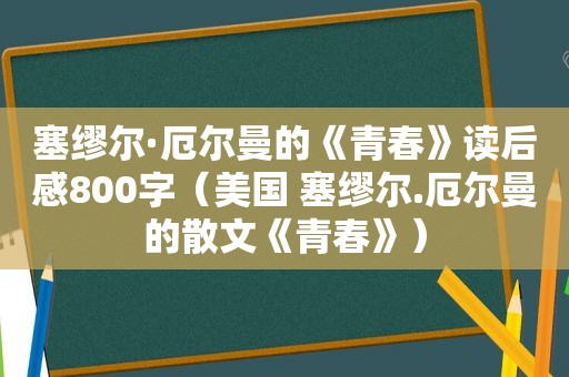 塞缪尔·厄尔曼的《青春》读后感800字（美国 塞缪尔.厄尔曼的散文《青春》）