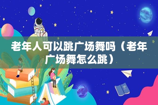 老年人可以跳广场舞吗（老年广场舞怎么跳）