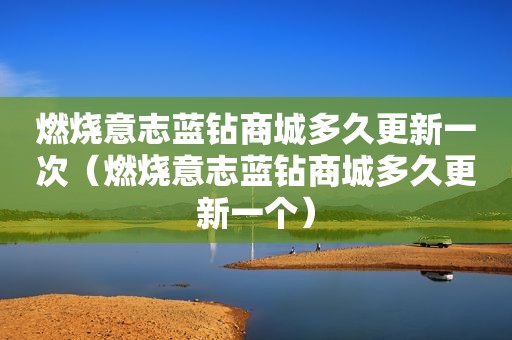 燃烧意志蓝钻商城多久更新一次（燃烧意志蓝钻商城多久更新一个）