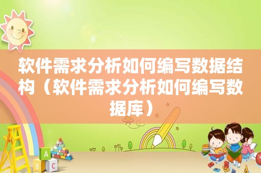 软件需求分析如何编写数据结构（软件需求分析如何编写数据库）
