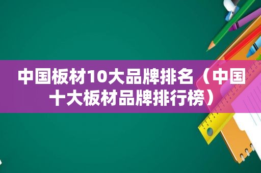 中国板材10大品牌排名（中国十大板材品牌排行榜）