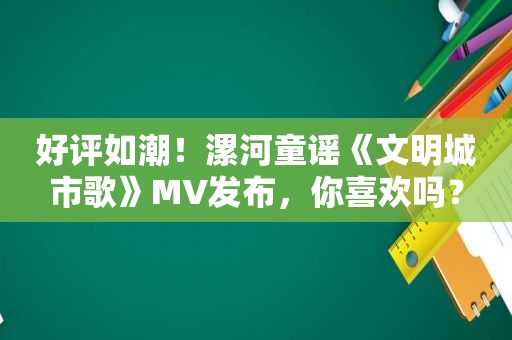 好评如潮！漯河童谣《文明城市歌》MV发布，你喜欢吗？