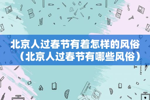 北京人过春节有着怎样的风俗（北京人过春节有哪些风俗）