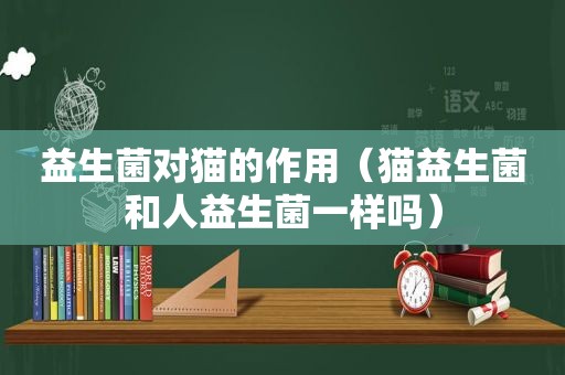 益生菌对猫的作用（猫益生菌和人益生菌一样吗）