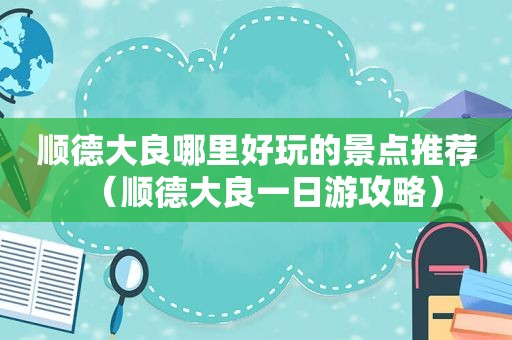 顺德大良哪里好玩的景点推荐（顺德大良一日游攻略）