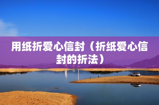 用纸折爱心信封（折纸爱心信封的折法）