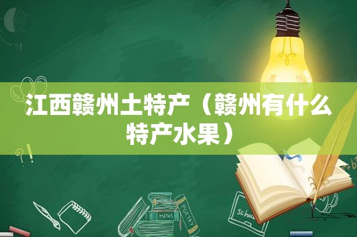 江西赣州土特产（赣州有什么特产水果）