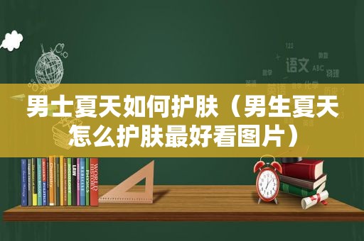男士夏天如何护肤（男生夏天怎么护肤最好看图片）