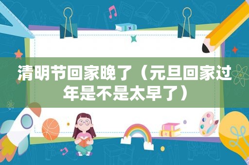 清明节回家晚了（元旦回家过年是不是太早了）