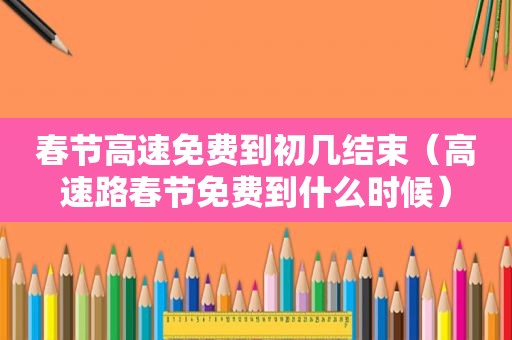 春节高速免费到初几结束（高速路春节免费到什么时候）