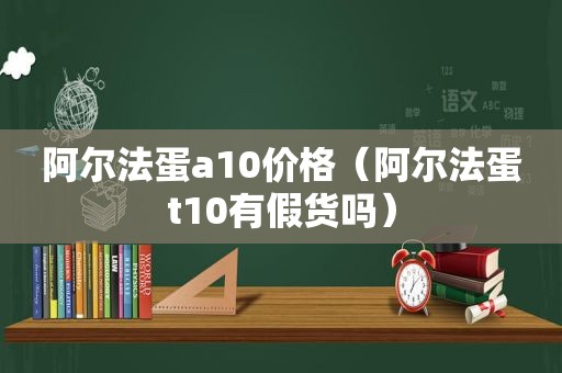 阿尔法蛋a10价格（阿尔法蛋t10有假货吗）