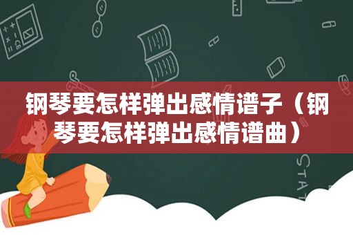 钢琴要怎样弹出感情谱子（钢琴要怎样弹出感情谱曲）