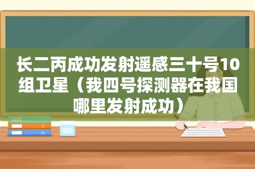 长二丙成功发射遥感三十号10组卫星（我四号探测器在我国哪里发射成功）