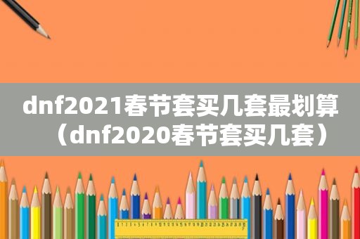 dnf2021春节套买几套最划算（dnf2020春节套买几套）