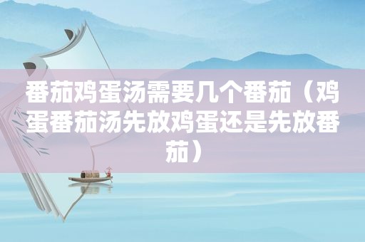 番茄鸡蛋汤需要几个番茄（鸡蛋番茄汤先放鸡蛋还是先放番茄）