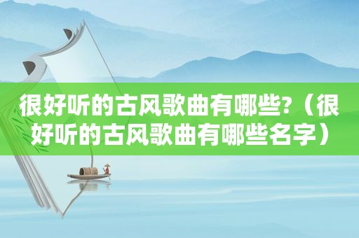 很好听的古风歌曲有哪些?（很好听的古风歌曲有哪些名字）