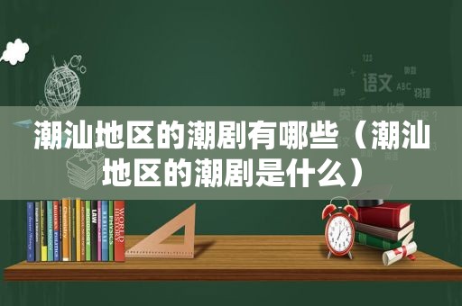 潮汕地区的潮剧有哪些（潮汕地区的潮剧是什么）