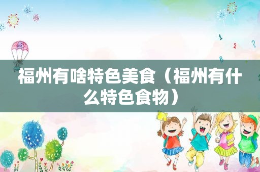 福州有啥特色美食（福州有什么特色食物）
