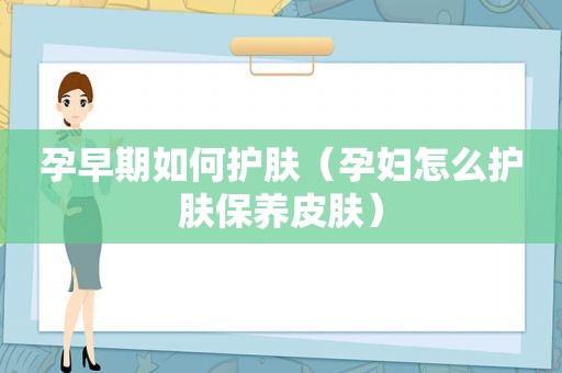 孕早期如何护肤（孕妇怎么护肤保养皮肤）