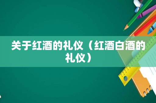 关于红酒的礼仪（红酒白酒的礼仪）