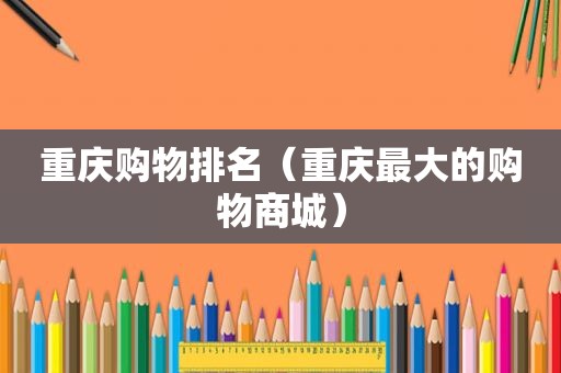 重庆购物排名（重庆最大的购物商城）