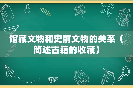 馆藏文物和史前文物的关系（简述古籍的收藏）