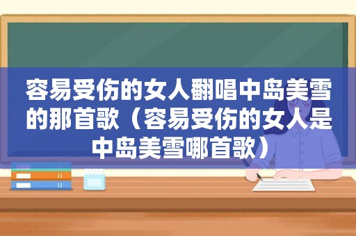 容易受伤的女人翻唱中岛美雪的那首歌（容易受伤的女人是中岛美雪哪首歌）