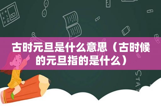 古时元旦是什么意思（古时候的元旦指的是什么）
