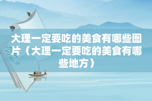 大理一定要吃的美食有哪些图片（大理一定要吃的美食有哪些地方）