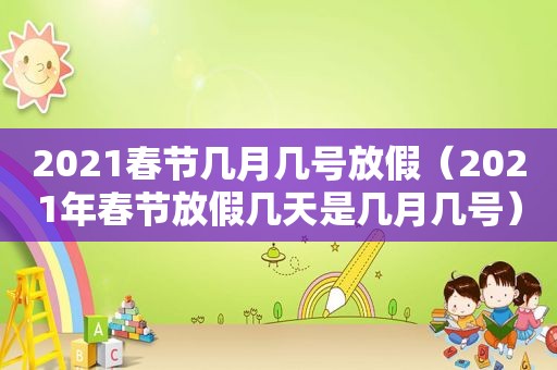 2021春节几月几号放假（2021年春节放假几天是几月几号）