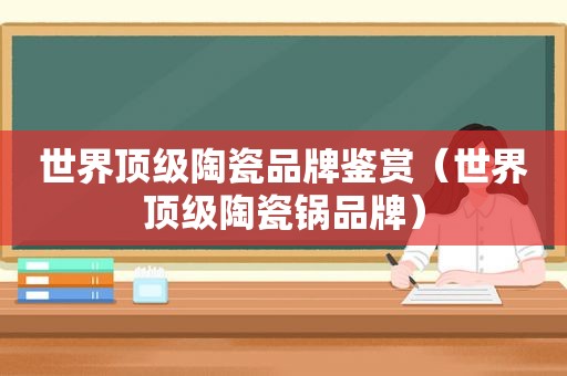 世界顶级陶瓷品牌鉴赏（世界顶级陶瓷锅品牌）