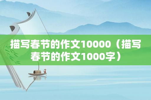 描写春节的作文10000（描写春节的作文1000字）