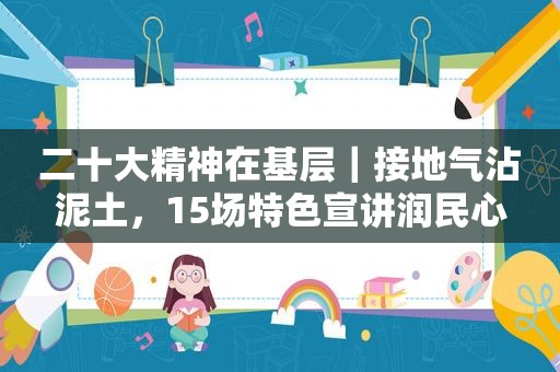 二十大精神在基层｜接地气沾泥土，15场特色宣讲润民心