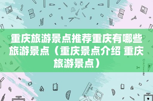 重庆旅游景点推荐重庆有哪些旅游景点（重庆景点介绍 重庆旅游景点）