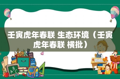 壬寅虎年春联 生态环境（壬寅虎年春联 横批）