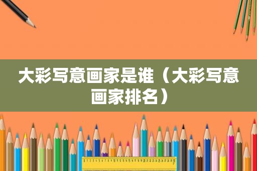 大彩写意画家是谁（大彩写意画家排名）
