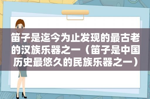 笛子是迄今为止发现的最古老的汉族乐器之一（笛子是中国历史最悠久的民族乐器之一）