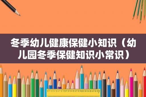 冬季幼儿健康保健小知识（幼儿园冬季保健知识小常识）