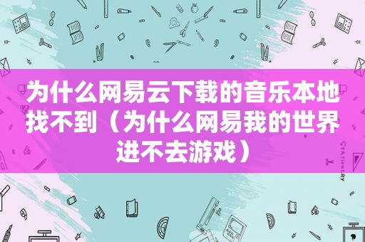 为什么网易云下载的音乐本地找不到（为什么网易我的世界进不去游戏）