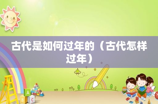 古代是如何过年的（古代怎样过年）