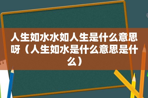 人生如水水如人生是什么意思呀（人生如水是什么意思是什么）