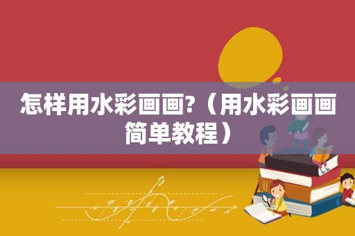 怎样用水彩画画?（用水彩画画简单教程）