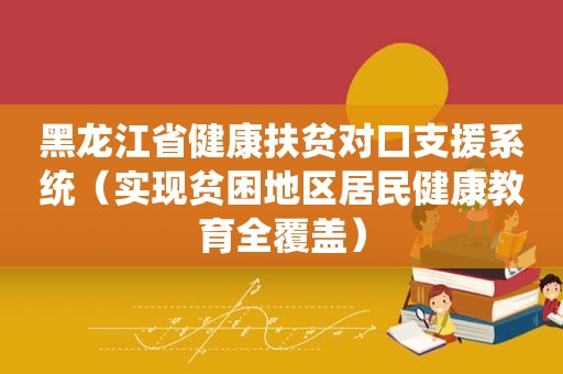 黑龙江省健康扶贫对口支援系统（实现贫困地区居民健康教育全覆盖）