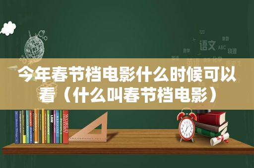 今年春节档电影什么时候可以看（什么叫春节档电影）