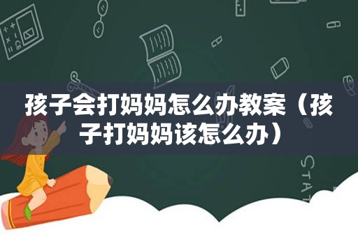 孩子会打妈妈怎么办教案（孩子打妈妈该怎么办）