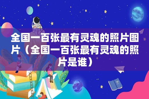 全国一百张最有灵魂的照片图片（全国一百张最有灵魂的照片是谁）