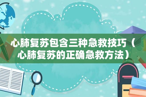 心肺复苏包含三种急救技巧（心肺复苏的正确急救方法）