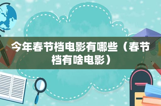 今年春节档电影有哪些（春节档有啥电影）